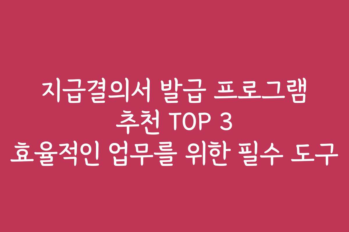 지급결의서 발급 프로그램 추천 TOP 3 효율적인 업무를 위한 필수 도구