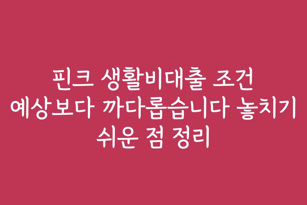 핀크 생활비대출 조건 예상보다 까다롭습니다 놓치기 쉬운 점 정리