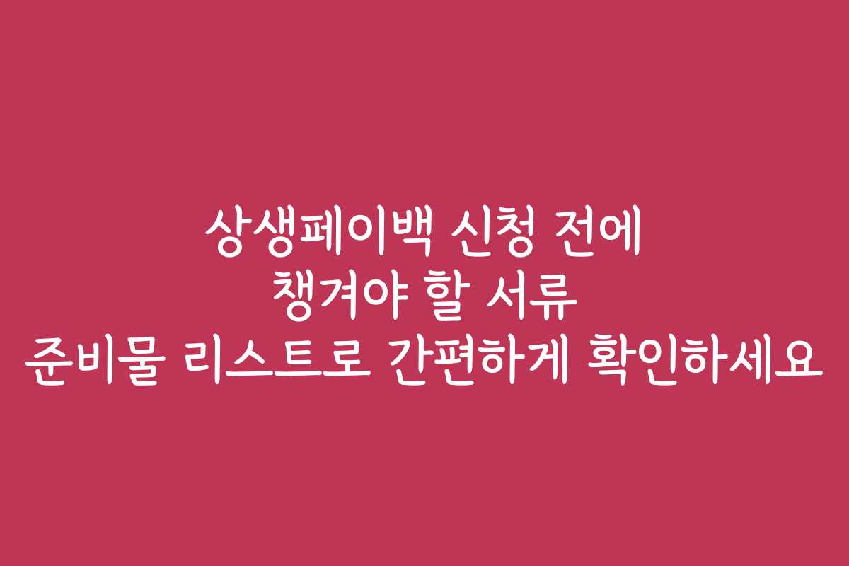 상생페이백 신청 전에 챙겨야 할 서류 준비물 리스트로 간편하게 확인하세요