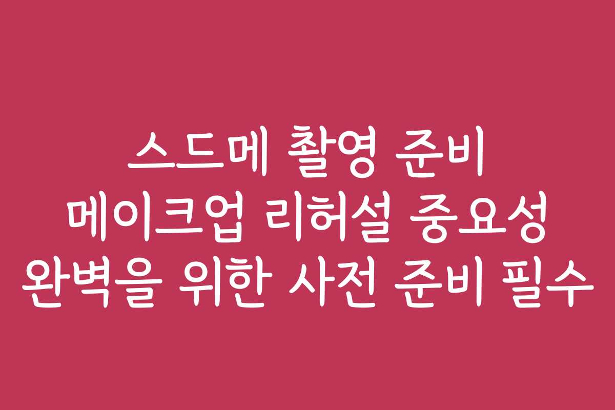 스드메 촬영 준비 메이크업 리허설 중요성 완벽을 위한 사전 준비 필수