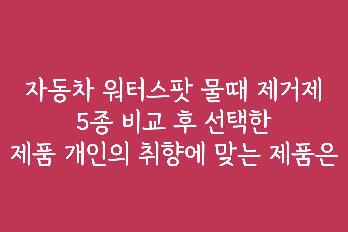 자동차 워터스팟 물때 제거제 5종 비교 후 선택한 제품 개인의 취향에 맞는 제품은