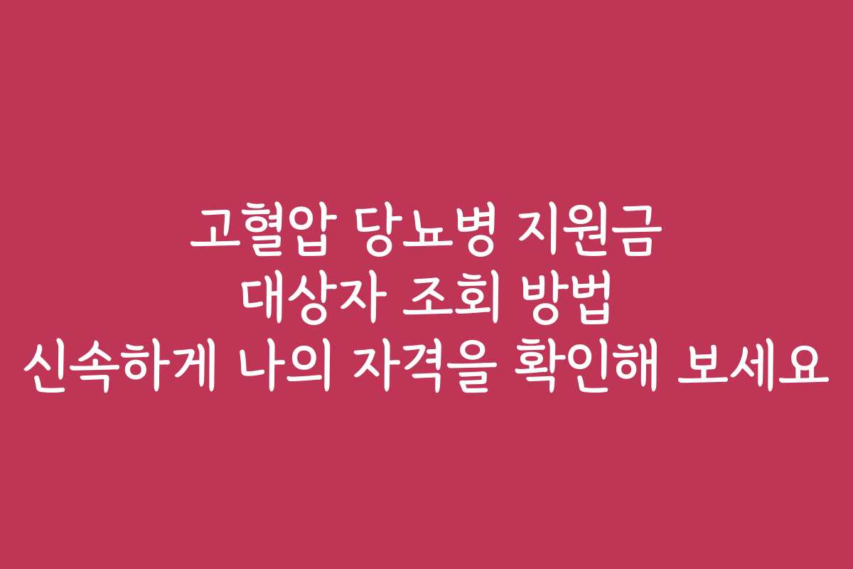 고혈압 당뇨병 지원금 대상자 조회 방법 신속하게 나의 자격을 확인해 보세요