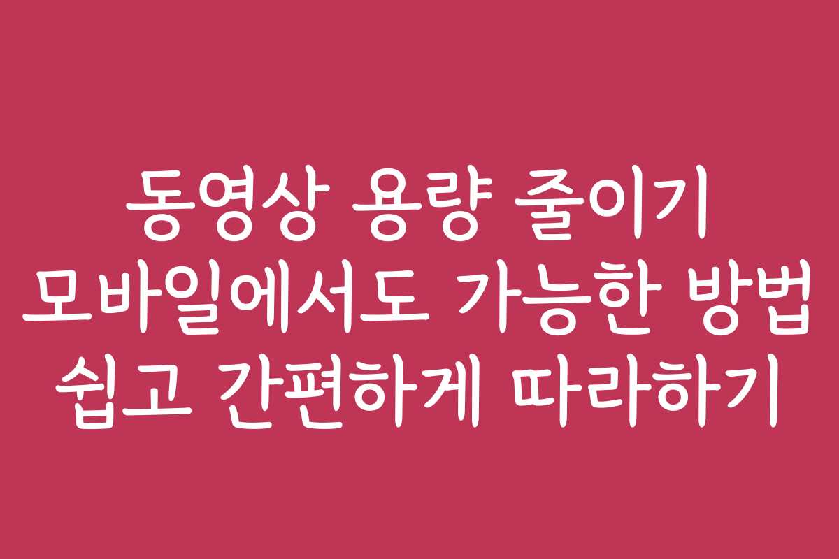 동영상 용량 줄이기 모바일에서도 가능한 방법 쉽고 간편하게 따라하기