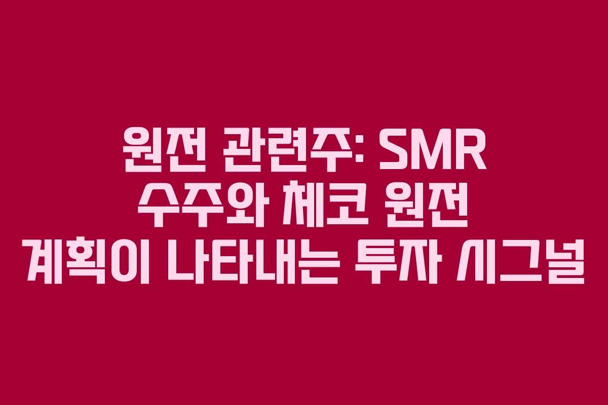 원전 관련주: SMR 수주와 체코 원전 계획이 나타내는 투자 시그널