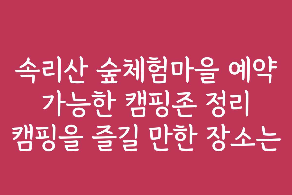 속리산 숲체험마을 예약 가능한 캠핑존 정리 캠핑을 즐길 만한 장소는