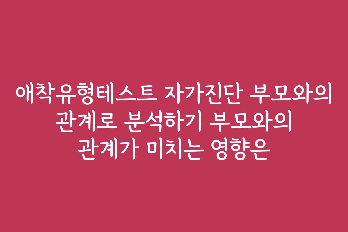 애착유형테스트 자가진단 부모와의 관계로 분석하기 부모와의 관계가 미치는 영향은