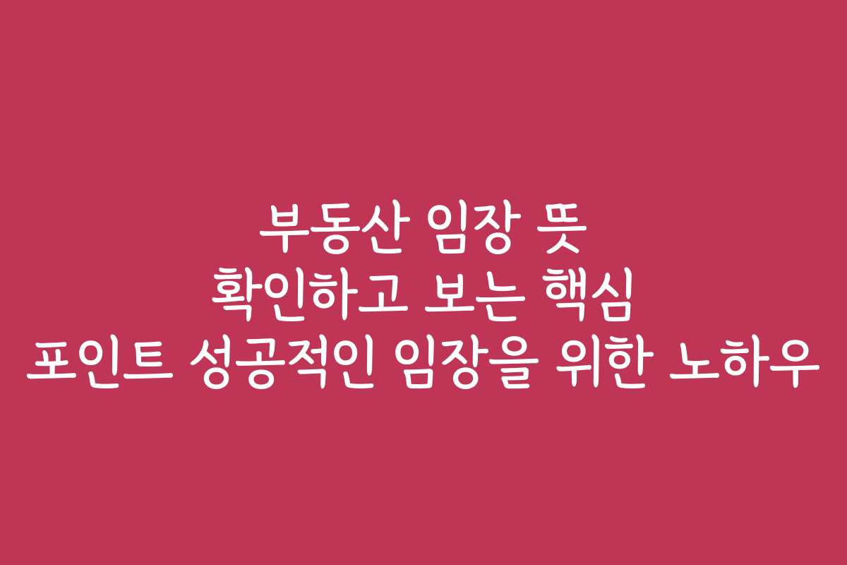 부동산 임장 뜻 확인하고 보는 핵심 포인트 성공적인 임장을 위한 노하우