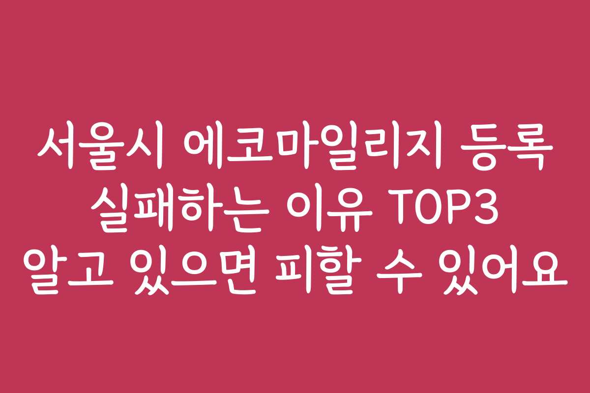 서울시 에코마일리지 등록 실패하는 이유 TOP3 알고 있으면 피할 수 있어요