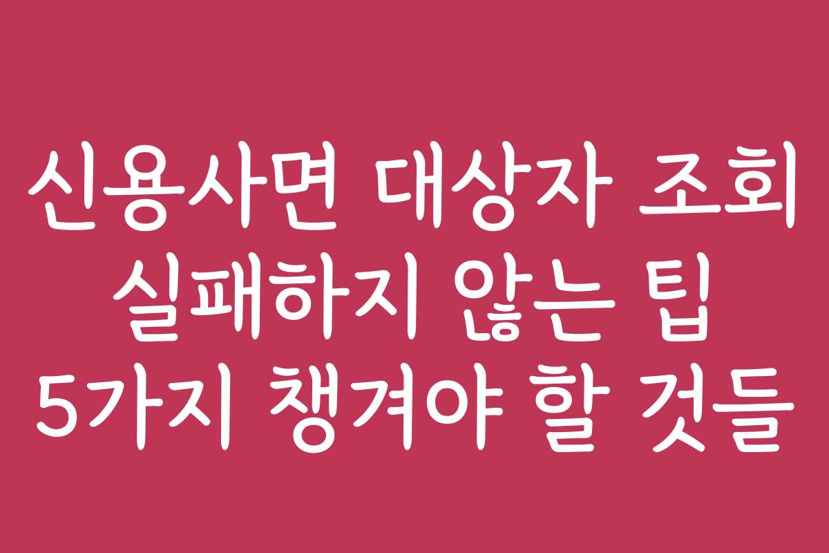 신용사면 대상자 조회 실패하지 않는 팁 5가지 챙겨야 할 것들