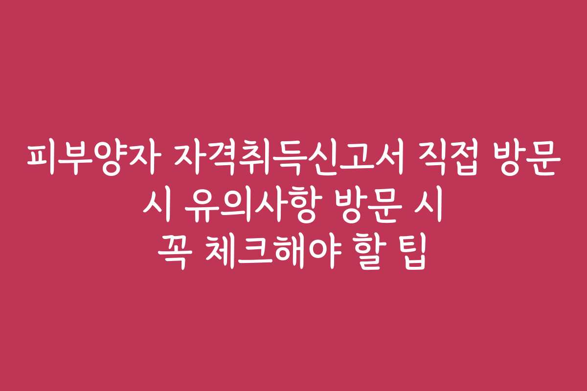 피부양자 자격취득신고서 직접 방문 시 유의사항 방문 시 꼭 체크해야 할 팁