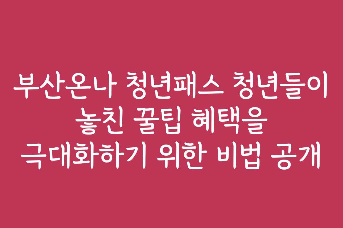 부산온나 청년패스 청년들이 놓친 꿀팁 혜택을 극대화하기 위한 비법 공개