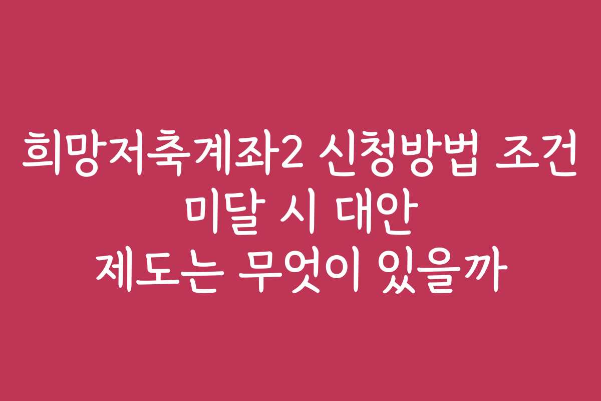희망저축계좌2 신청방법 조건 미달 시 대안 제도는 무엇이 있을까
