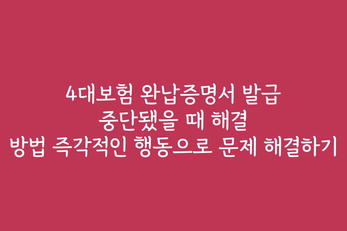 4대보험 완납증명서 발급 중단됐을 때 해결 방법 즉각적인 행동으로 문제 해결하기