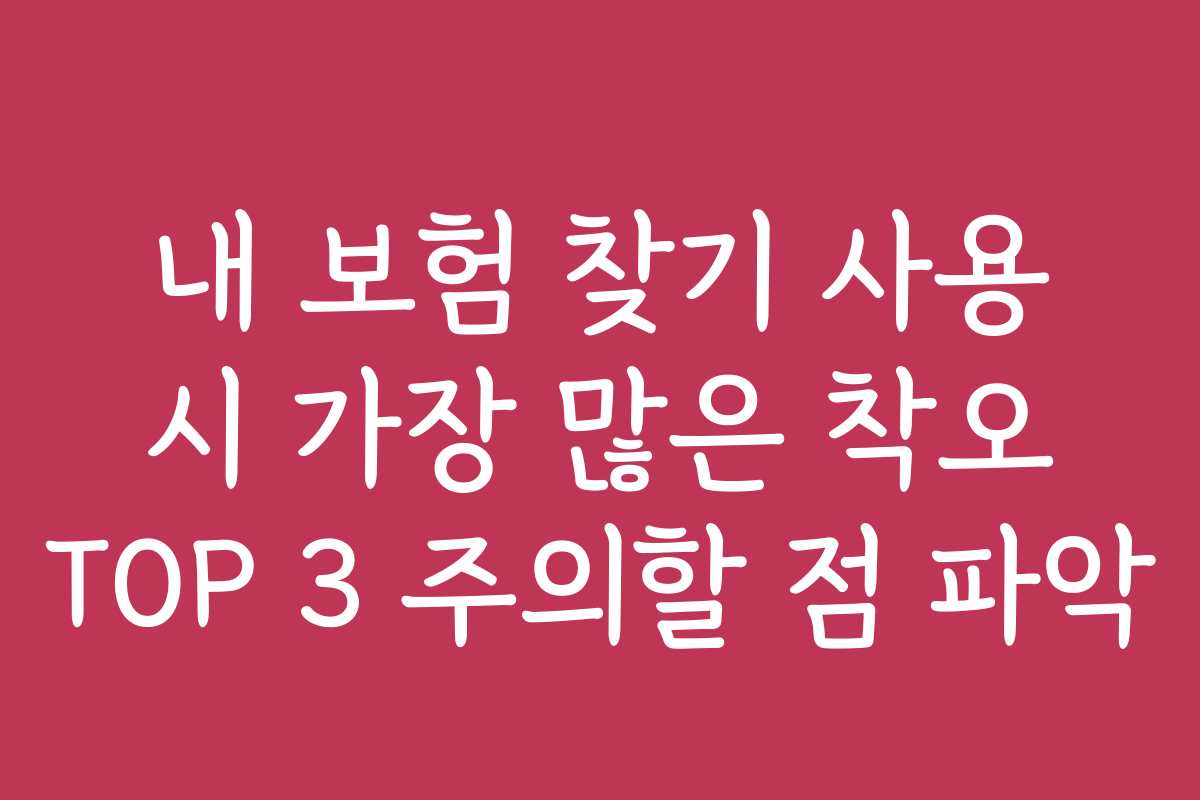 내 보험 찾기 사용 시 가장 많은 착오 TOP 3 주의할 점 파악