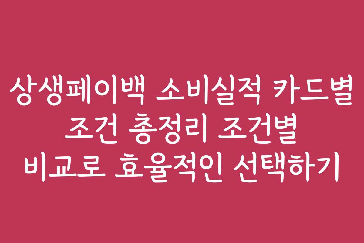 상생페이백 소비실적 카드별 조건 총정리 조건별 비교로 효율적인 선택하기