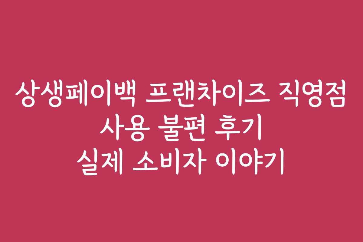 상생페이백 프랜차이즈 직영점 사용 불편 후기 실제 소비자 이야기