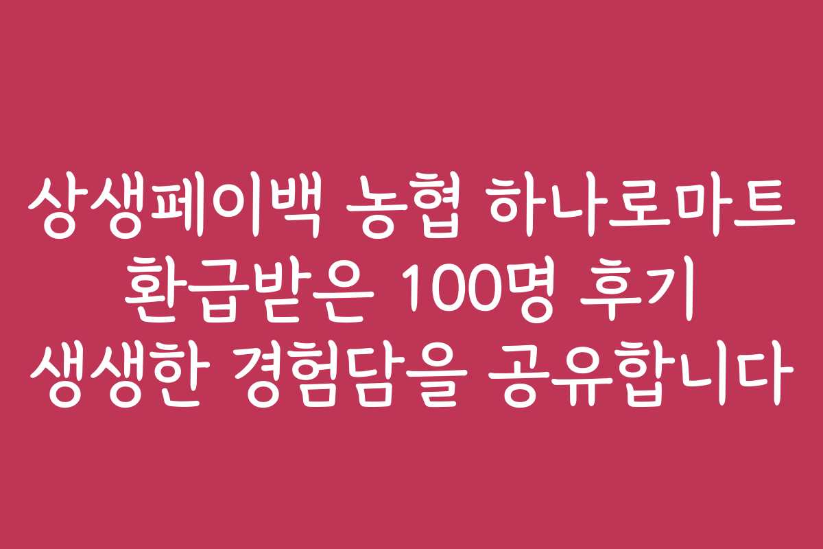 상생페이백 농협 하나로마트 환급받은 100명 후기 생생한 경험담을 공유합니다