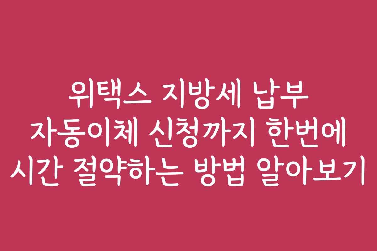 위택스 지방세 납부 자동이체 신청까지 한번에 시간 절약하는 방법 알아보기