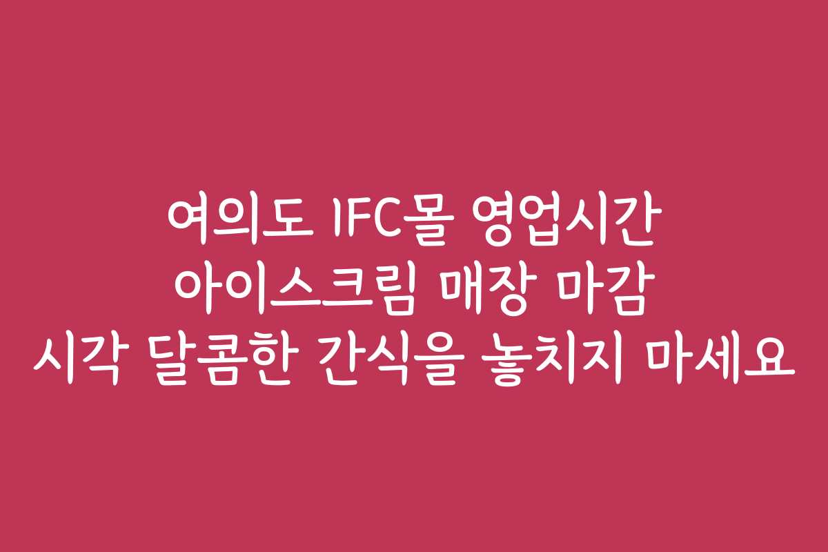 여의도 IFC몰 영업시간 아이스크림 매장 마감 시각 달콤한 간식을 놓치지 마세요