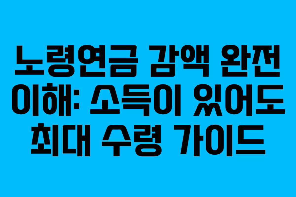 노령연금 감액 완전 이해: 소득이 있어도 최대 수령 가이드