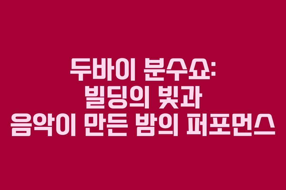 두바이 분수쇼: 빌딩의 빛과 음악이 만든 밤의 퍼포먼스