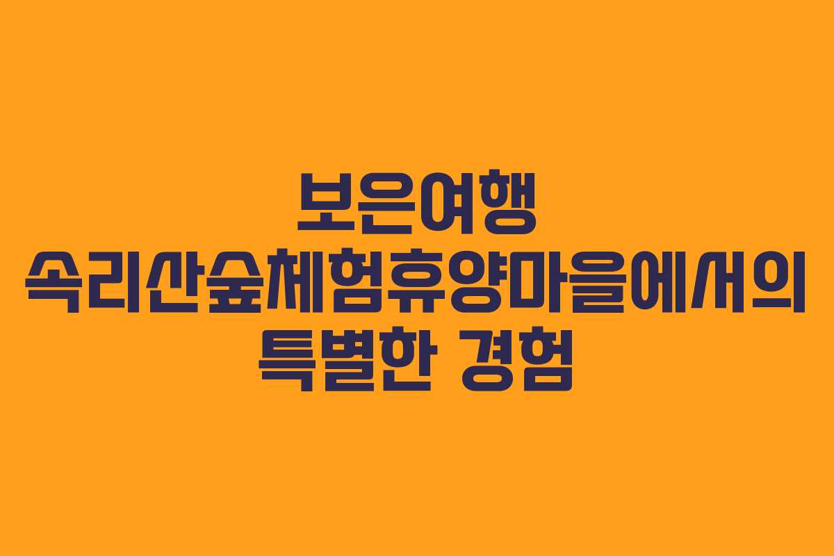 보은여행 속리산숲체험휴양마을에서의 특별한 경험