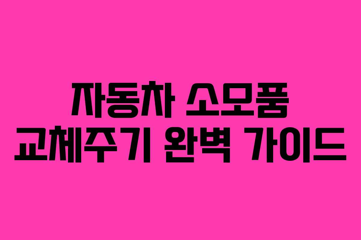 자동차 소모품 교체주기 완벽 가이드