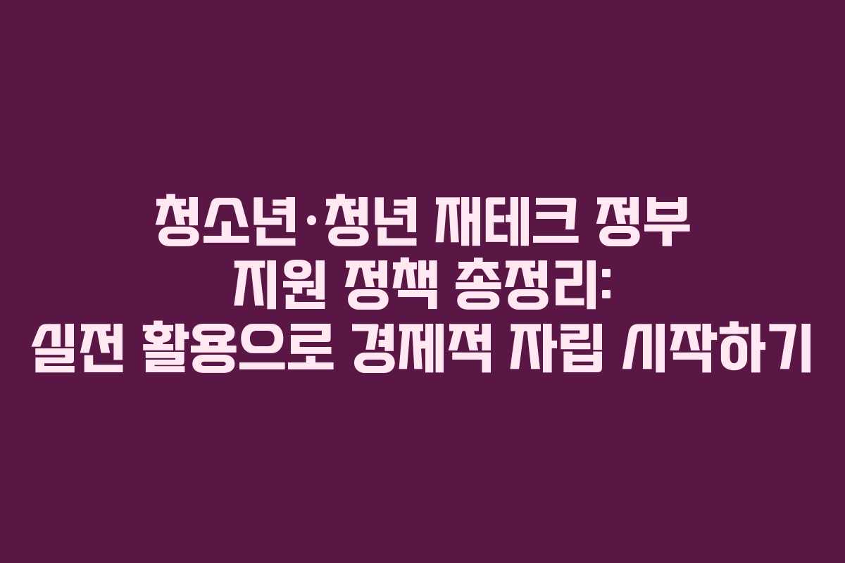 청소년·청년 재테크 정부 지원 정책 총정리: 실전 활용으로 경제적 자립 시작하기