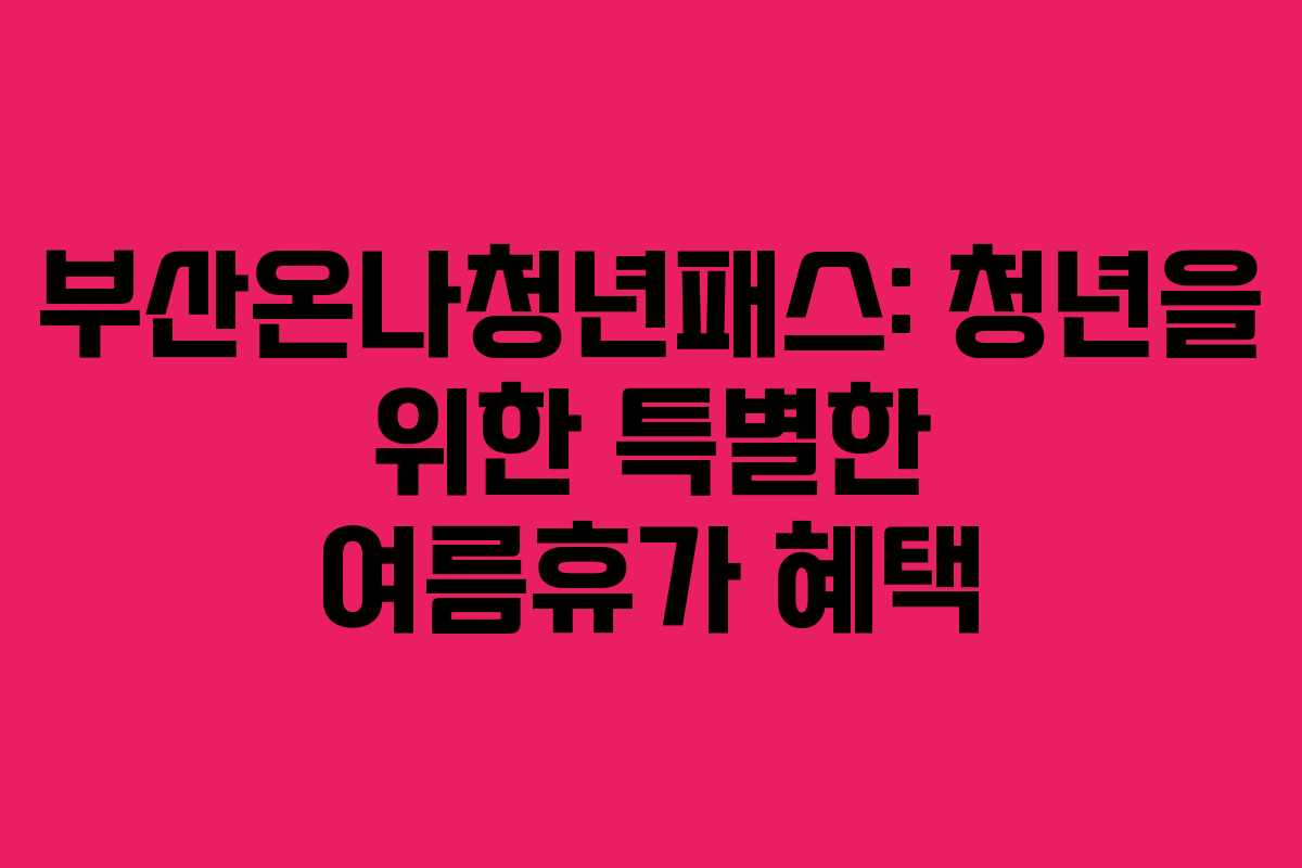 부산온나청년패스: 청년을 위한 특별한 여름휴가 혜택