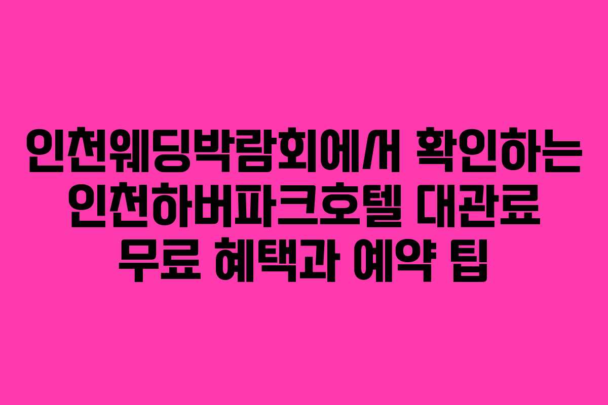 인천웨딩박람회에서 확인하는 인천하버파크호텔 대관료 무료 혜택과 예약 팁