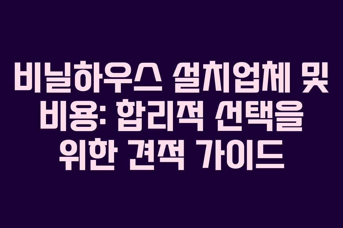 비닐하우스 설치업체 및 비용: 합리적 선택을 위한 견적 가이드