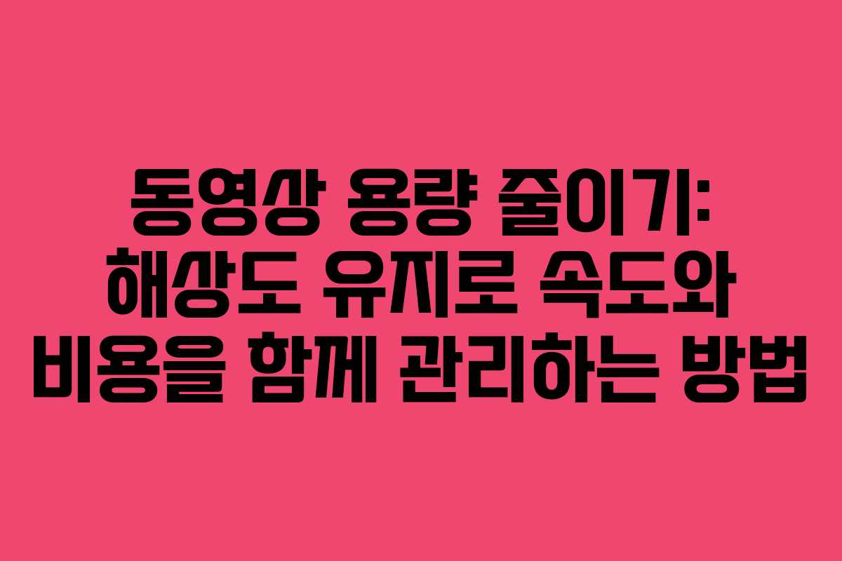 동영상 용량 줄이기: 해상도 유지로 속도와 비용을 함께 관리하는 방법
