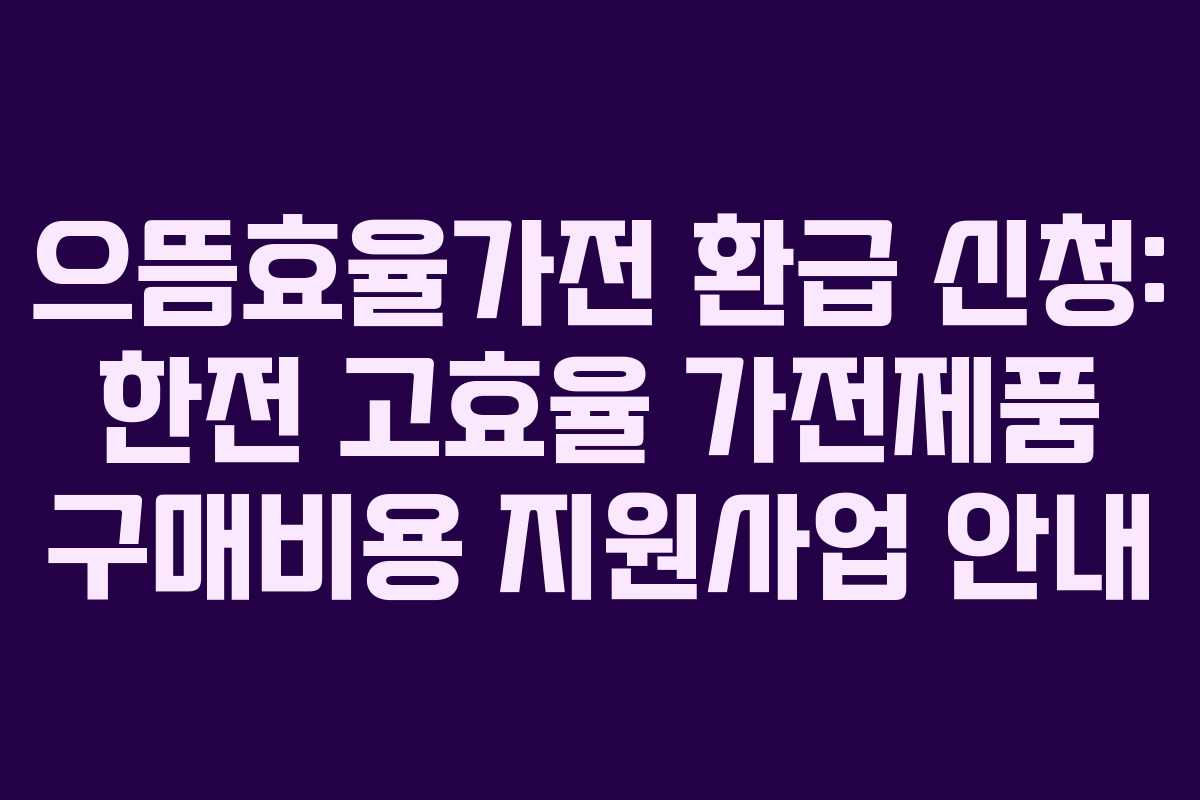 으뜸효율가전 환급 신청: 한전 고효율 가전제품 구매비용 지원사업 안내