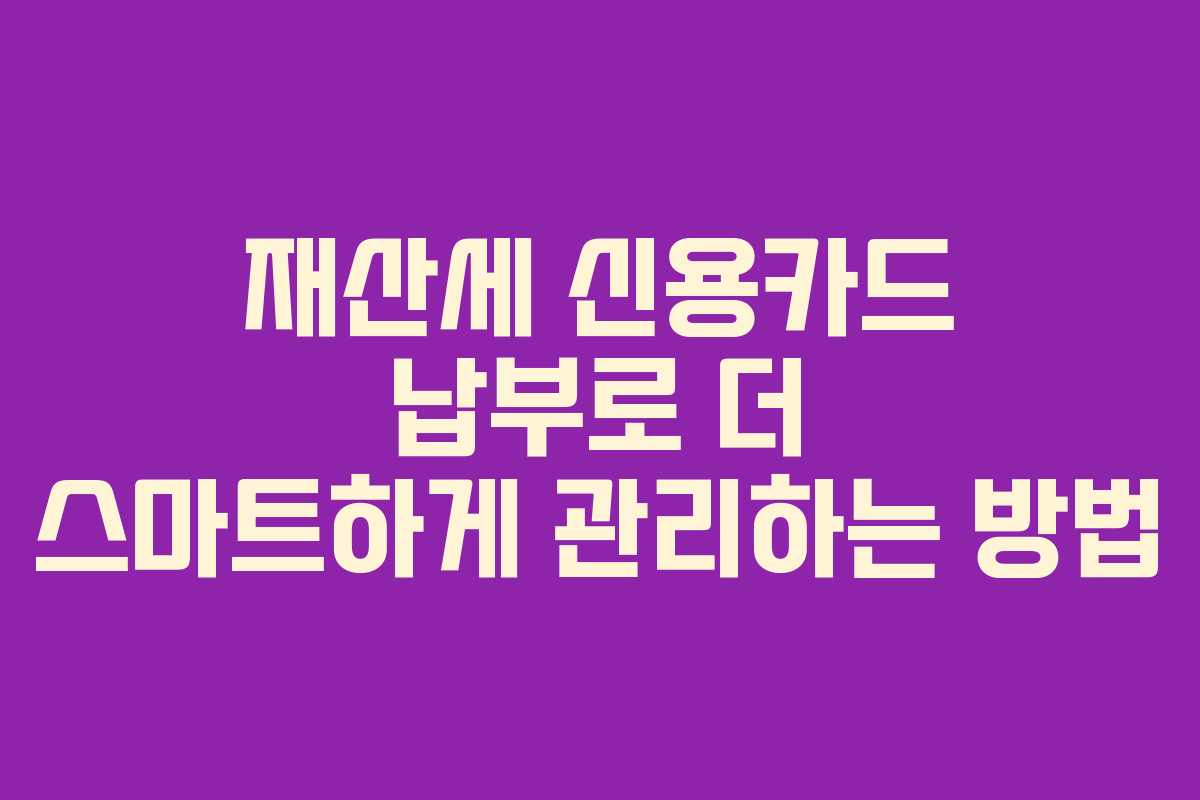 재산세 신용카드 납부로 더 스마트하게 관리하는 방법