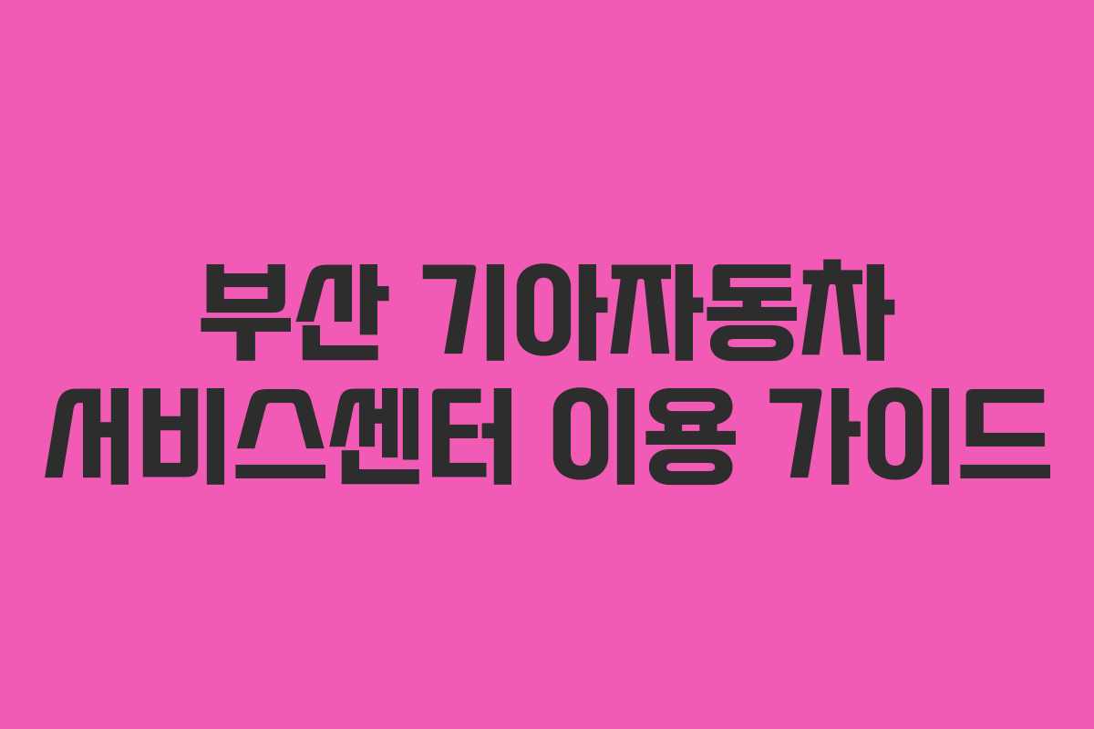 부산 기아자동차 서비스센터 이용 가이드
