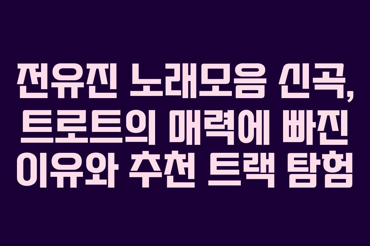 전유진 노래모음 신곡, 트로트의 매력에 빠진 이유와 추천 트랙 탐험