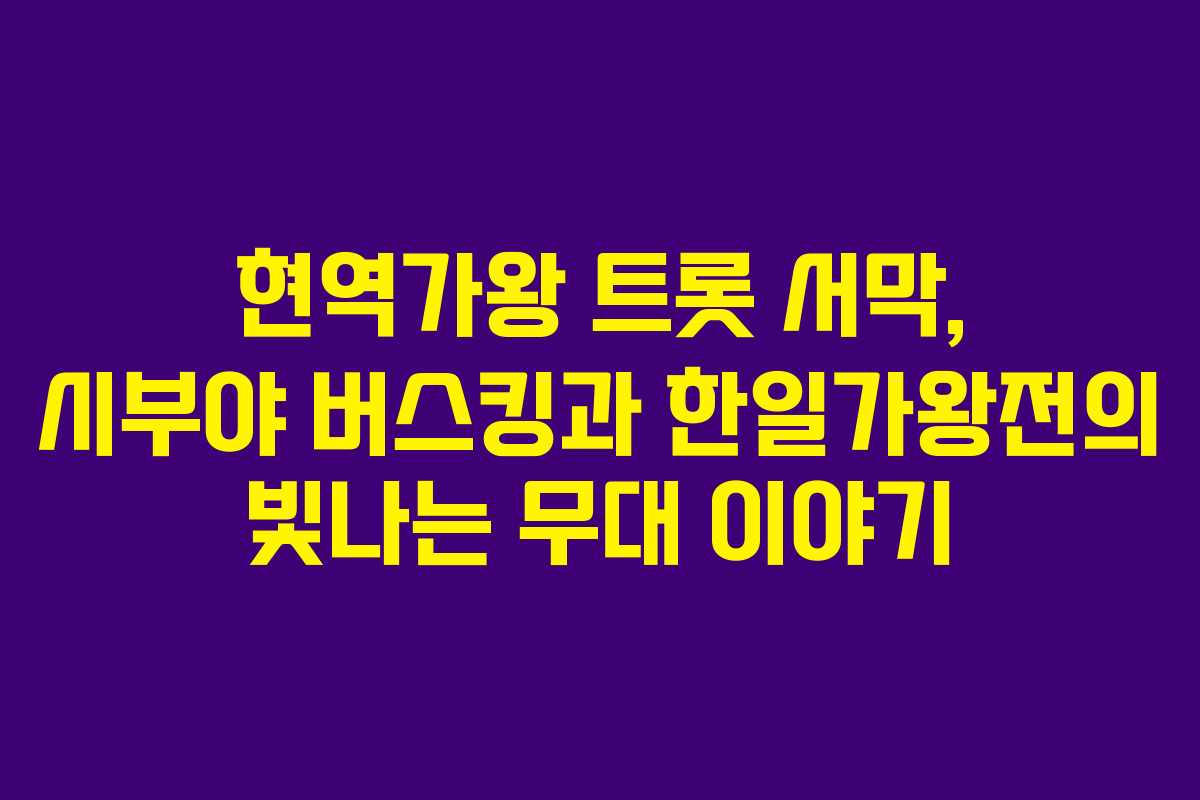 현역가왕 트롯 서막, 시부야 버스킹과 한일가왕전의 빛나는 무대 이야기