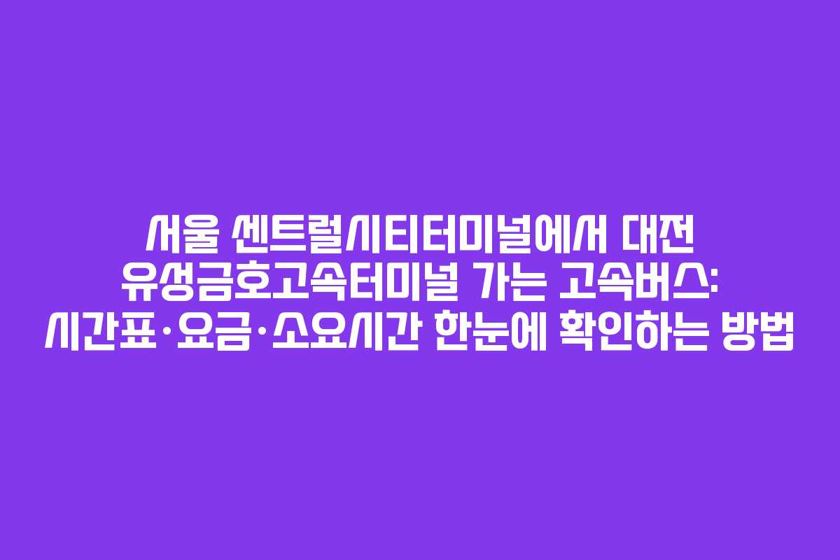 서울 센트럴시티터미널에서 대전 유성금호고속터미널 가는 고속버스: 시간표·요금·소요시간 한눈에 확인하는 방법