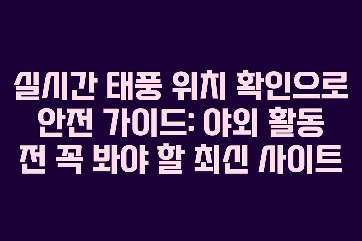 실시간 태풍 위치 확인으로 안전 가이드: 야외 활동 전 꼭 봐야 할 최신 사이트