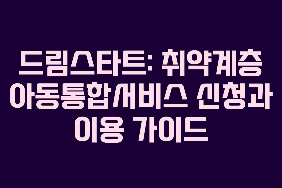 드림스타트: 취약계층 아동통합서비스 신청과 이용 가이드