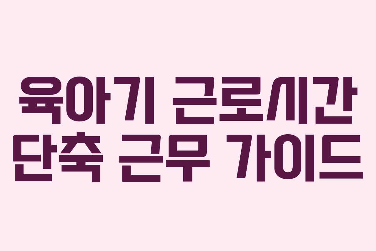 육아기 근로시간 단축 근무 가이드