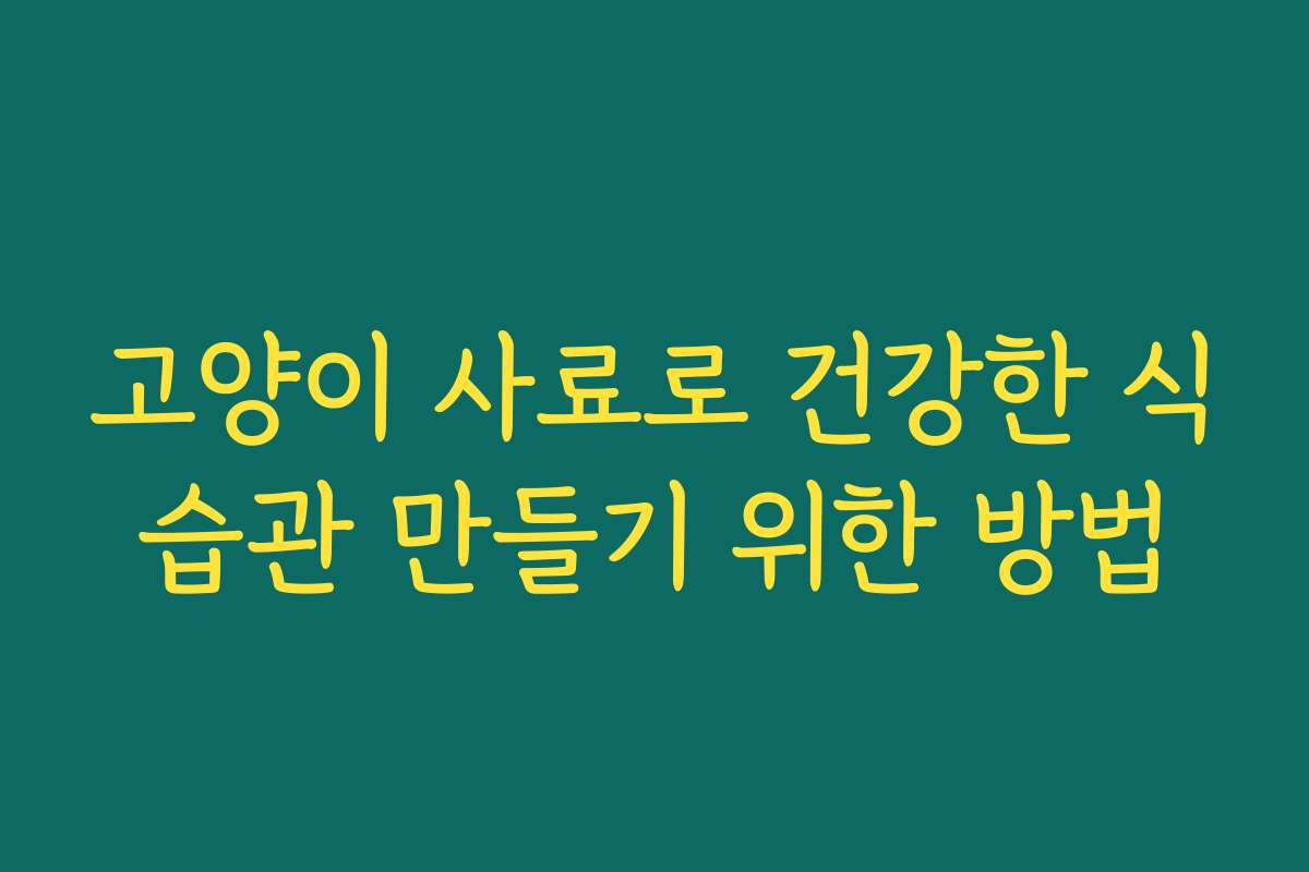 고양이 사료로 건강한 식습관 만들기 위한 방법