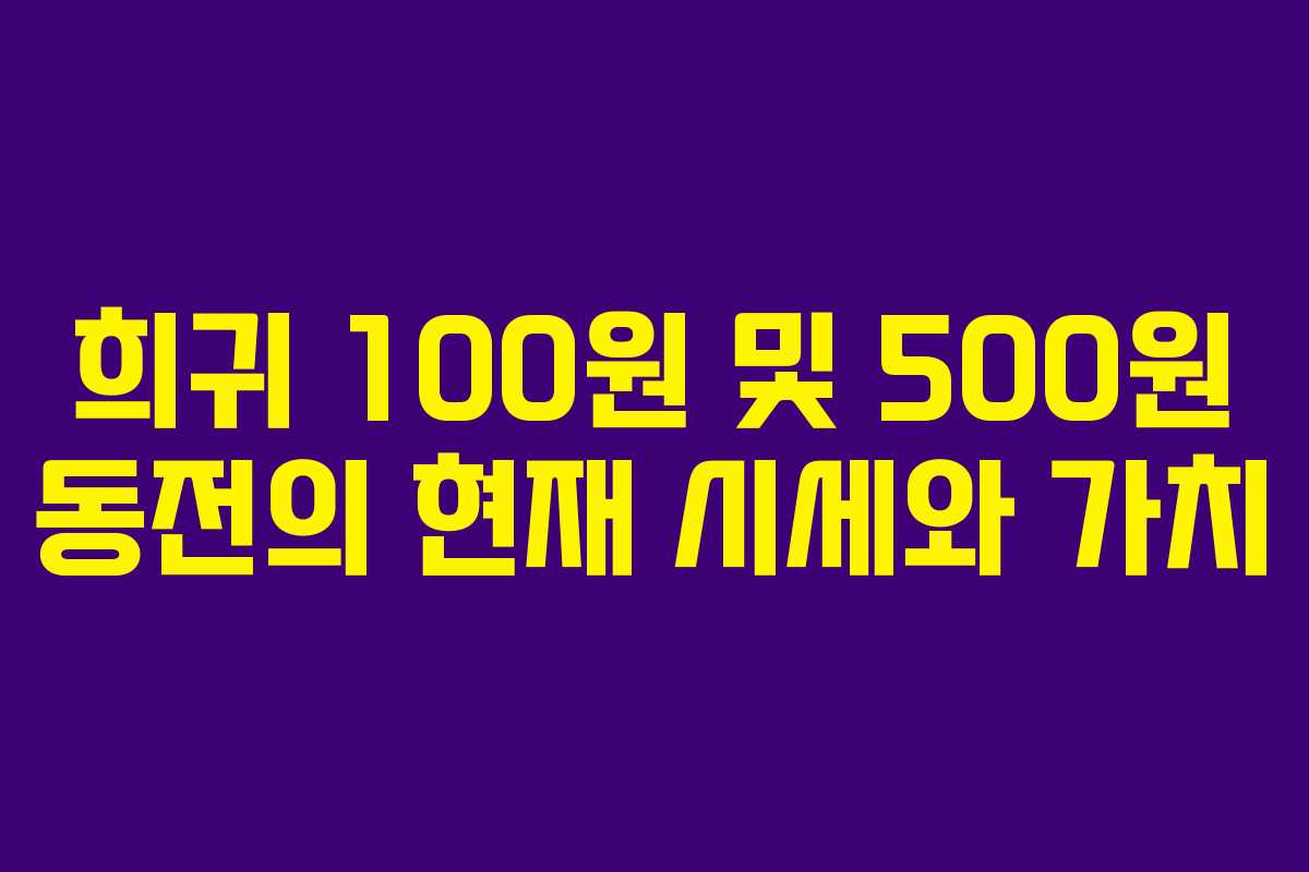 희귀 100원 및 500원 동전의 현재 시세와 가치