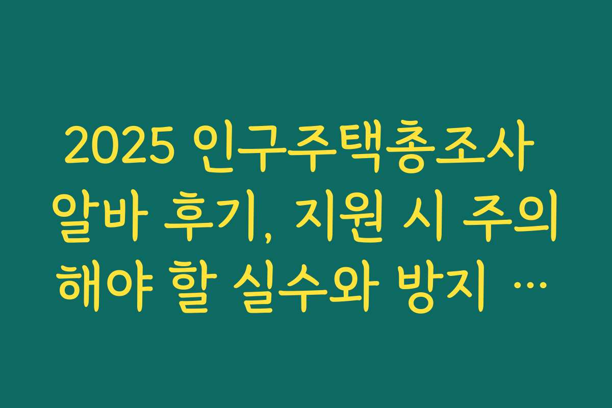 2025 인구주택총조사 알바 후기, 지원 시 주의해야 할 실수와 방지 방법