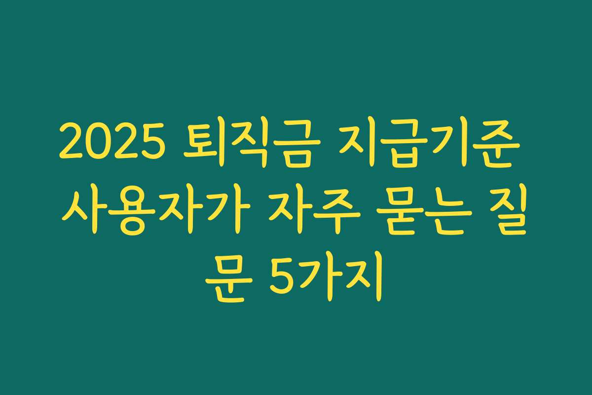 2025 퇴직금 지급기준 사용자가 자주 묻는 질문 5가지