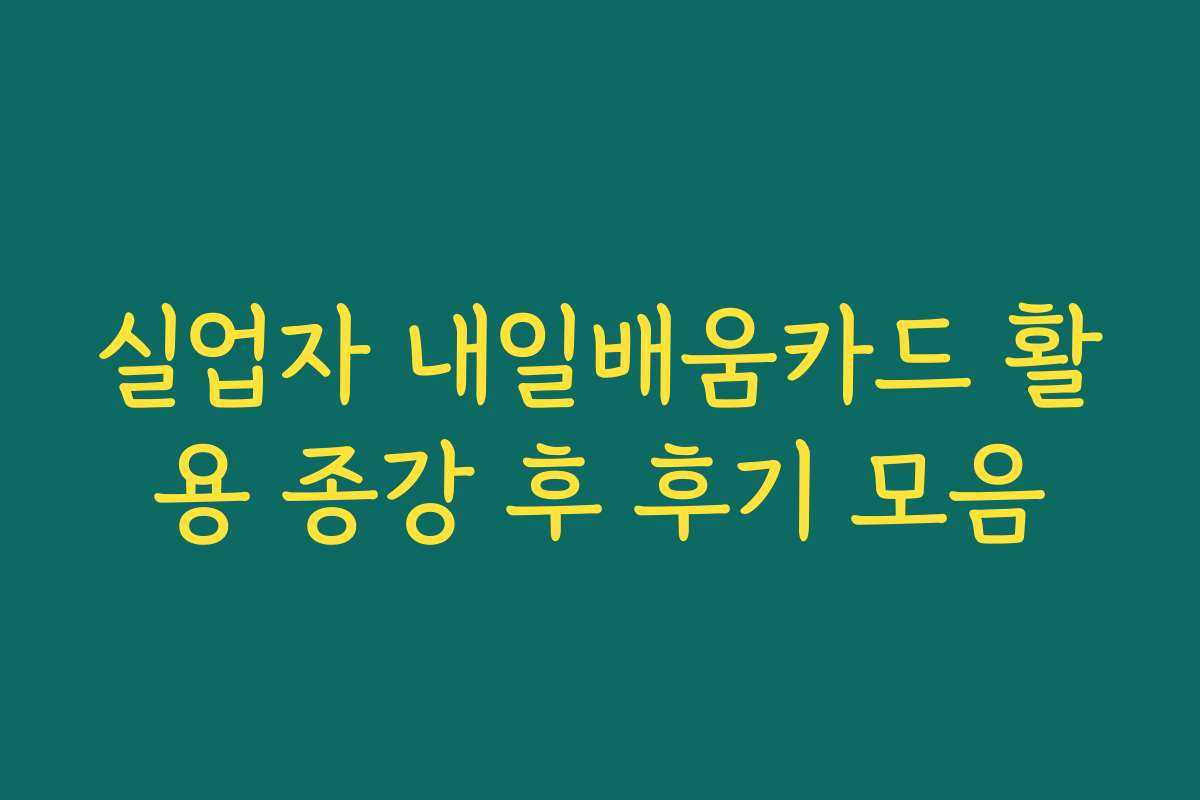 실업자 내일배움카드 활용 종강 후 후기 모음
