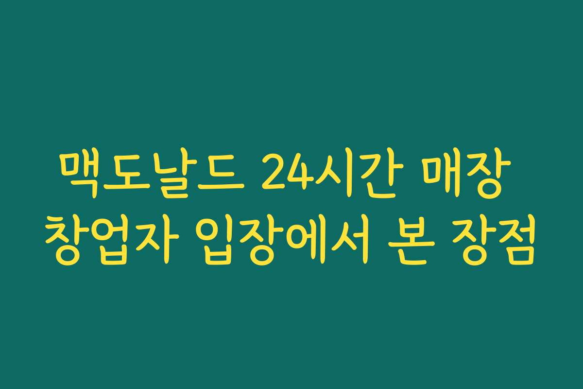 맥도날드 24시간 매장 창업자 입장에서 본 장점