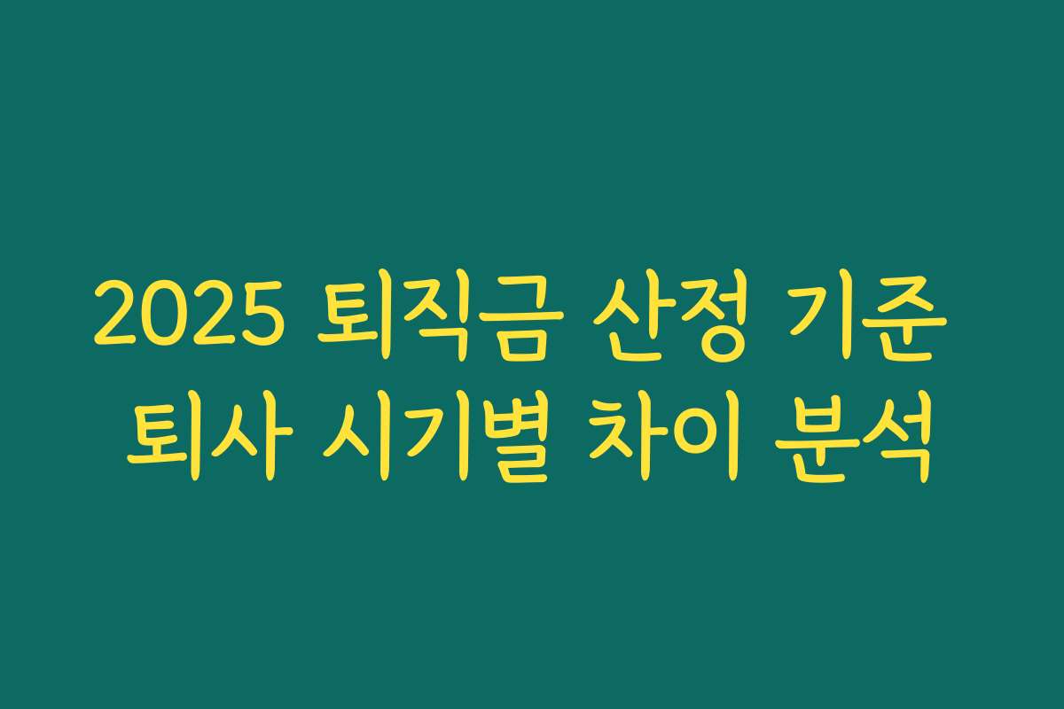 2025 퇴직금 산정 기준 퇴사 시기별 차이 분석