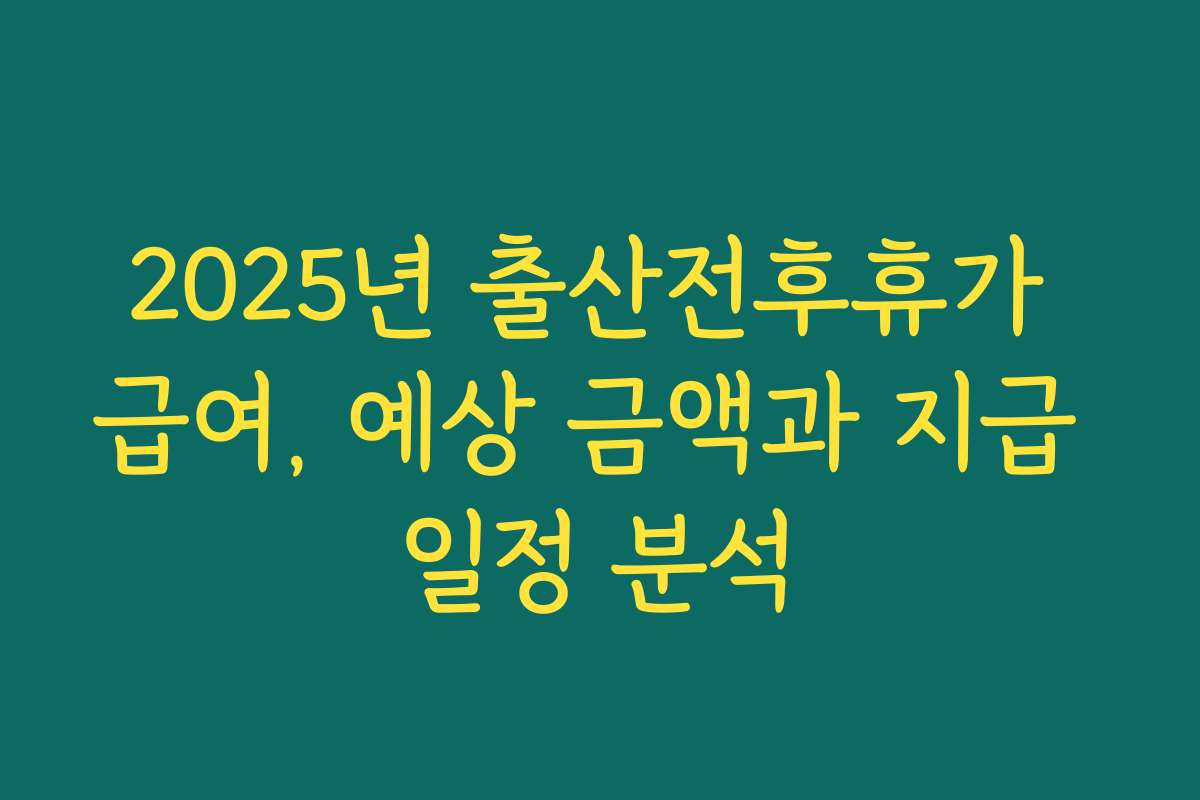 2025년 출산전후휴가 급여, 예상 금액과 지급 일정 분석