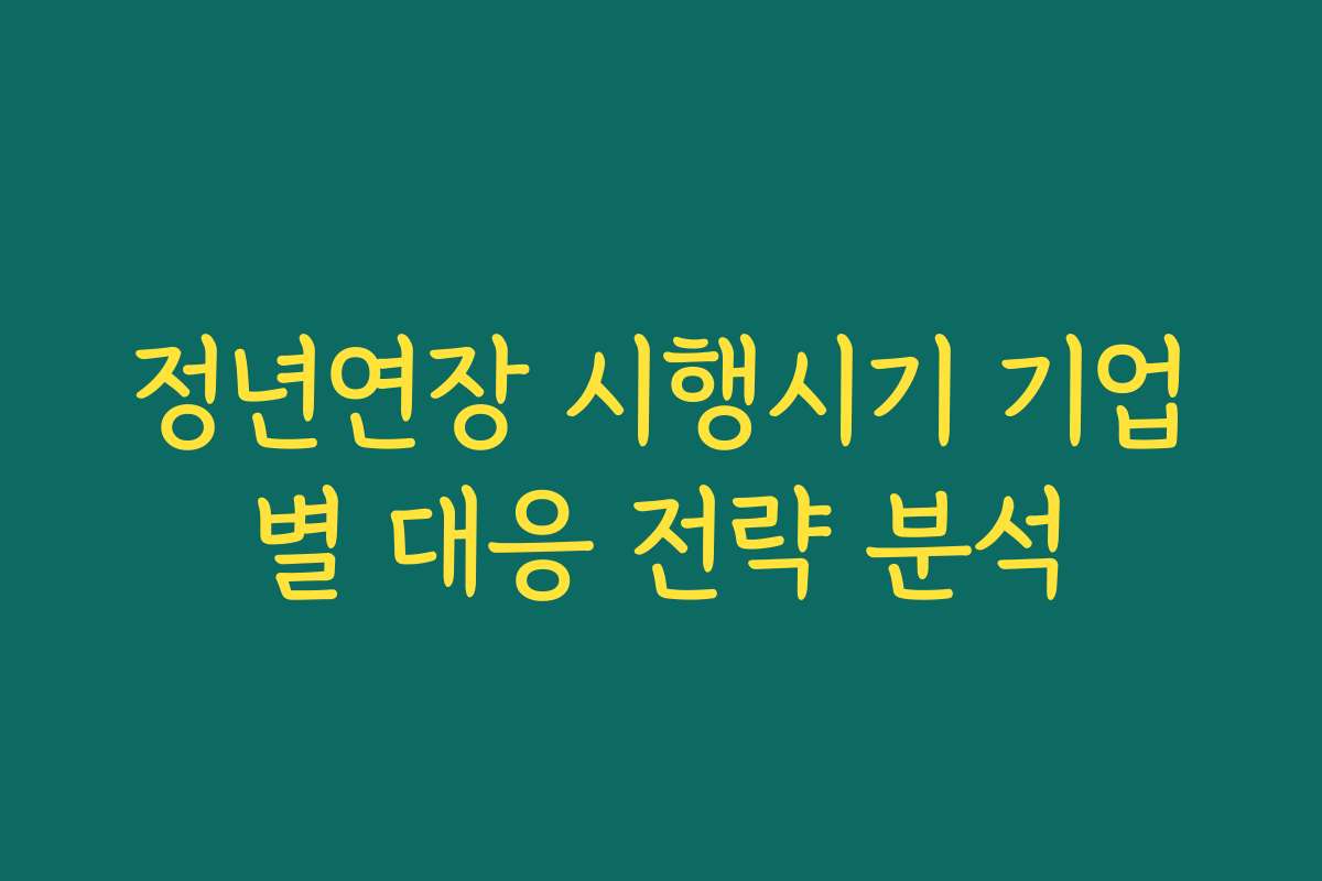 정년연장 시행시기 기업별 대응 전략 분석